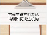 甘肃主管护师考试培训如何挑选机构