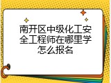 南开区中级化工安全工程师在哪里学怎么报名