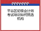 平谷区初级会计师考试培训如何挑选机构