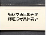 榆林交通运输环评师证报考具体要求