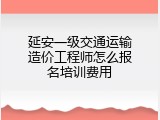 延安一级交通运输造价工程师怎么报名培训费用