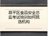 昌平区食品安全总监考试培训如何挑选机构