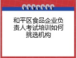 和平区食品企业负责人考试培训如何挑选机构