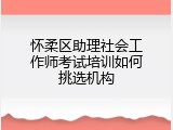 怀柔区助理社会工作师考试培训如何挑选机构
