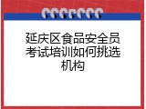 延庆区食品安全员考试培训如何挑选机构