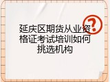 延庆区期货从业资格证考试培训如何挑选机构