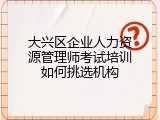 大兴区企业人力资源管理师考试培训如何挑选机构