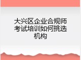 大兴区企业合规师考试培训如何挑选机构