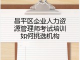 昌平区企业人力资源管理师考试培训如何挑选机构
