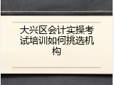大兴区会计实操考试培训如何挑选机构