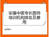安康中医专长医师培训机构排名及费用