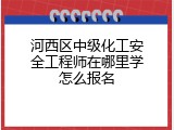 河西区中级化工安全工程师在哪里学怎么报名