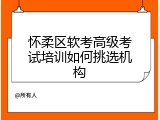 怀柔区软考高级考试培训如何挑选机构