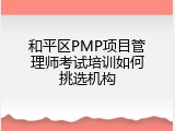 和平区PMP项目管理师考试培训如何挑选机构