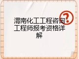 渭南化工工程咨询工程师报考资格详解