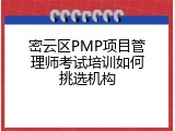 密云区PMP项目管理师考试培训如何挑选机构