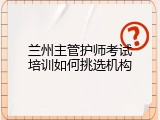 兰州主管护师考试培训如何挑选机构
