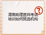渭南助理医师考试培训如何挑选机构
