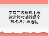 宁夏二级建筑工程建造师考试找哪个机构培训靠谱呢