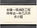 安康一级消防工程师考试一年几次共多少题