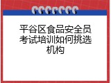 平谷区食品安全员考试培训如何挑选机构