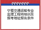 宁夏交通运输专业监理工程师培训及报考地址报名条件