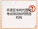 怀柔区专利代理师考试培训如何挑选机构