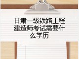 甘肃一级铁路工程建造师考试需要什么学历