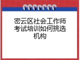密云区社会工作师考试培训如何挑选机构