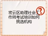密云区助理社会工作师考试培训如何挑选机构