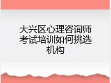 大兴区心理咨询师考试培训如何挑选机构