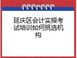 延庆区会计实操考试培训如何挑选机构