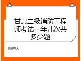 甘肃二级消防工程师考试一年几次共多少题