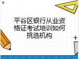 平谷区银行从业资格证考试培训如何挑选机构