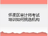 怀柔区审计师考试培训如何挑选机构