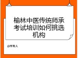 榆林中医传统师承考试培训如何挑选机构