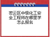 密云区中级化工安全工程师在哪里学怎么报名