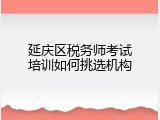 延庆区税务师考试培训如何挑选机构