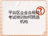 平谷区企业合规师考试培训如何挑选机构