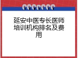 延安中医专长医师培训机构排名及费用