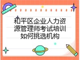 和平区企业人力资源管理师考试培训如何挑选机构