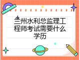 兰州水利总监理工程师考试需要什么学历