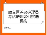 顺义区养老护理员考试培训如何挑选机构