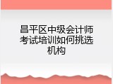 昌平区中级会计师考试培训如何挑选机构