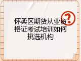 怀柔区期货从业资格证考试培训如何挑选机构