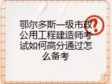 鄂尔多斯一级市政公用工程建造师考试如何高分通过怎么备考