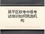 昌平区软考中级考试培训如何挑选机构