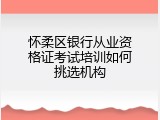 怀柔区银行从业资格证考试培训如何挑选机构