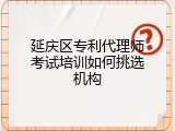 延庆区专利代理师考试培训如何挑选机构
