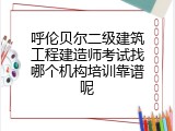 呼伦贝尔二级建筑工程建造师考试找哪个机构培训靠谱呢